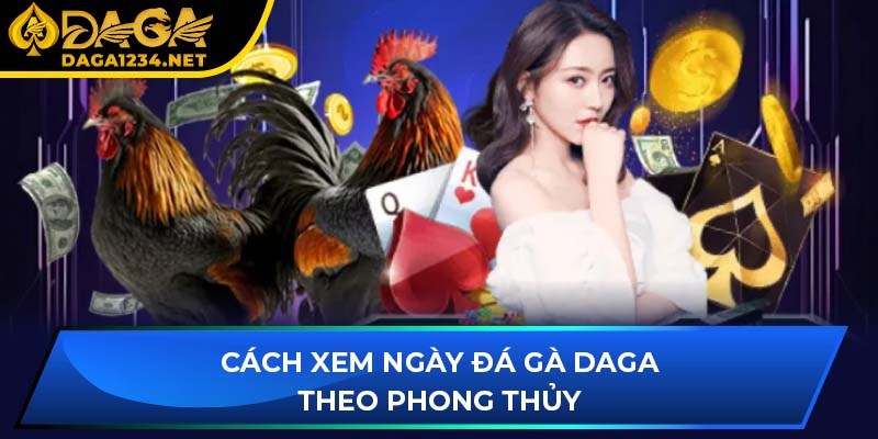 Cách xem ngày đá gà DAGA theo phong thủy