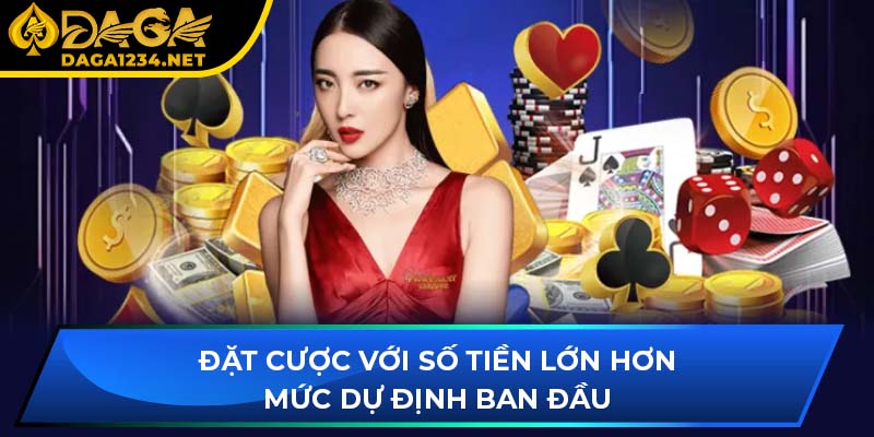 Đặt cược với số tiền lớn hơn mức dự định ban đầu